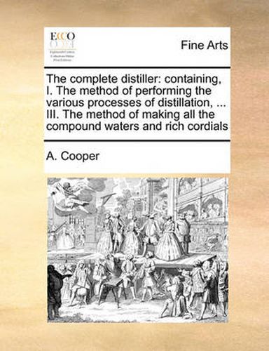 Cover image for The Complete Distiller: Containing, I. the Method of Performing the Various Processes of Distillation, ... III. the Method of Making All the Compound Waters and Rich Cordials