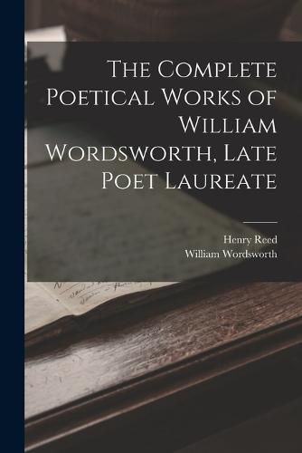 The Complete Poetical Works of William Wordsworth, Late Poet Laureate