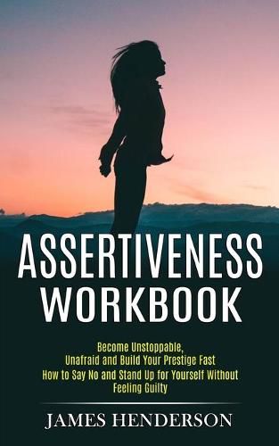 Cover image for Assertiveness Workbook: Become Unstoppable, Unafraid and Build Your Prestige Fast (How to Say No and Stand Up for Yourself Without Feeling Guilty)