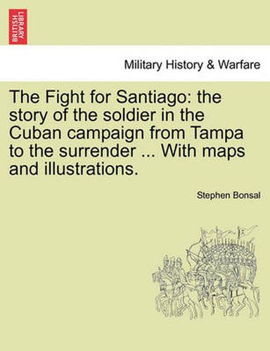 The Fight for Santiago: the story of the soldier in the Cuban campaign from Tampa to the surrender ... With maps and illustrations.