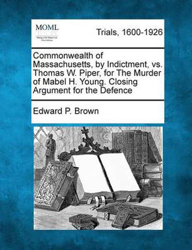 Cover image for Commonwealth of Massachusetts, by Indictment, vs. Thomas W. Piper, for the Murder of Mabel H. Young. Closing Argument for the Defence