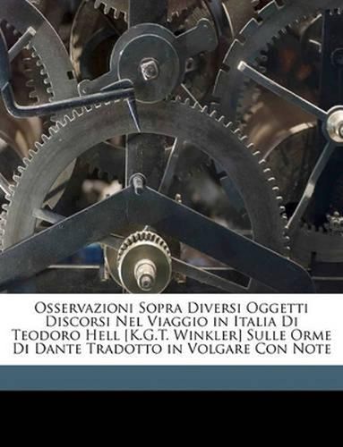 Cover image for Osservazioni Sopra Diversi Oggetti Discorsi Nel Viaggio in Italia Di Teodoro Hell [K.G.T. Winkler] Sulle Orme Di Dante Tradotto in Volgare Con Note