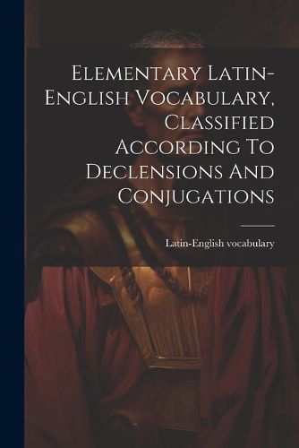 Cover image for Elementary Latin-english Vocabulary, Classified According To Declensions And Conjugations