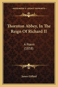 Cover image for Thornton Abbey, in the Reign of Richard II: A Poem (1838)