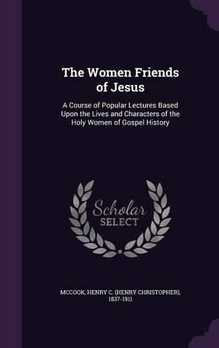 Cover image for The Women Friends of Jesus: A Course of Popular Lectures Based Upon the Lives and Characters of the Holy Women of Gospel History