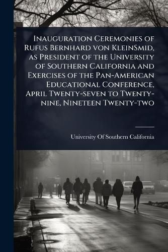 Cover image for Inauguration Ceremonies of Rufus Bernhard von KleinSmid, as President of the University of Southern California and Exercises of the Pan-American Educational Conference, April Twenty-seven to Twenty-nine, Nineteen Twenty-two