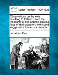 Cover image for Observations on the Evils Resulting to Ireland: From the Insecurity of Title and the Existing Laws of Real Property: With Some Suggestions Towards a Remedy.