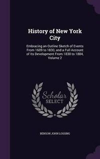 Cover image for History of New York City: Embracing an Outline Sketch of Events from 1609 to 1830, and a Full Account of Its Development from 1830 to 1884, Volume 2