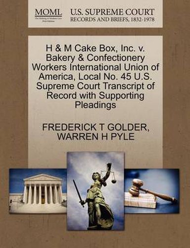 Cover image for H & M Cake Box, Inc. V. Bakery & Confectionery Workers International Union of America, Local No. 45 U.S. Supreme Court Transcript of Record with Supporting Pleadings