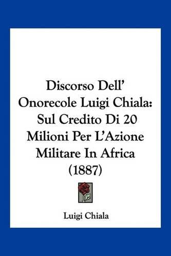 Cover image for Discorso Dell' Onorecole Luigi Chiala: Sul Credito Di 20 Milioni Per L'Azione Militare in Africa (1887)