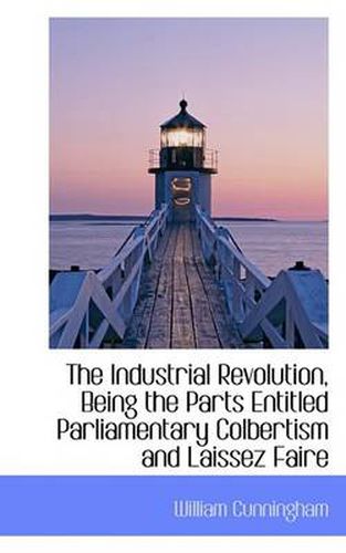 Cover image for The Industrial Revolution, Being the Parts Entitled Parliamentary Colbertism and Laissez Faire