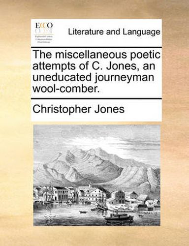 Cover image for The Miscellaneous Poetic Attempts of C. Jones, an Uneducated Journeyman Wool-Comber.