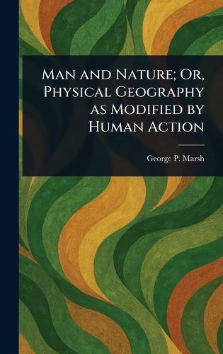 Cover image for Man and Nature; Or, Physical Geography as Modified by Human Action