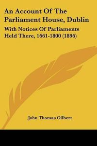 Cover image for An Account of the Parliament House, Dublin: With Notices of Parliaments Held There, 1661-1800 (1896)