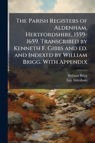 Cover image for The Parish Registers of Aldenham, Hertfordshire, 1559-1659. Transcribed by Kenneth F. Gibbs and Ed. and Indexed by William Brigg. with Appendix