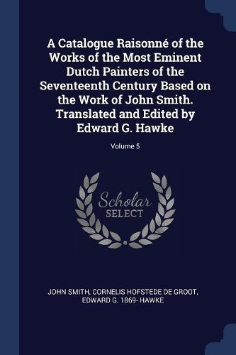 Cover image for A Catalogue Raisonne of the Works of the Most Eminent Dutch Painters of the Seventeenth Century Based on the Work of John Smith. Translated and Edited by Edward G. Hawke; Volume 5