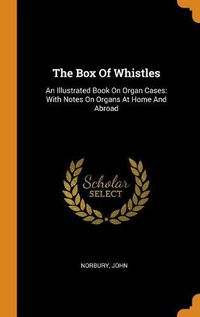 Cover image for The Box of Whistles: An Illustrated Book on Organ Cases: With Notes on Organs at Home and Abroad