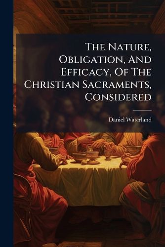 Cover image for The Nature, Obligation, And Efficacy, Of The Christian Sacraments, Considered