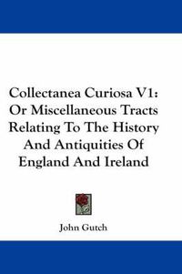 Cover image for Collectanea Curiosa V1: Or Miscellaneous Tracts Relating to the History and Antiquities of England and Ireland