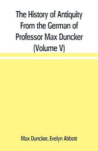 Cover image for The History of Antiquity From the German of Professor Max Duncker (Volume V)