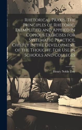 Cover image for Rhetorical Praxis. The Principles of Rhetoric, Exemplified and Applied in Copious Exercises for Systematic Practice, Chiefly in the Development of the Thought. For use in Schools and Colleges