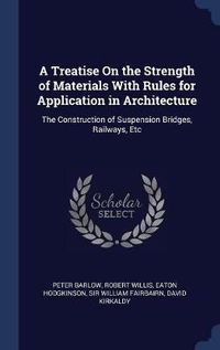 Cover image for A Treatise on the Strength of Materials with Rules for Application in Architecture: The Construction of Suspension Bridges, Railways, Etc