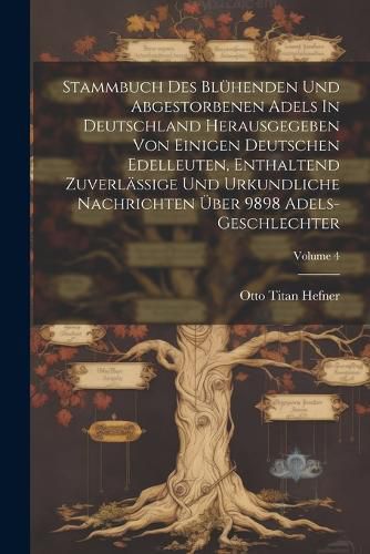 Cover image for Stammbuch Des Bluehenden Und Abgestorbenen Adels In Deutschland Herausgegeben Von Einigen Deutschen Edelleuten, Enthaltend Zuverlaessige Und Urkundliche Nachrichten UEber 9898 Adels-geschlechter; Volume 4