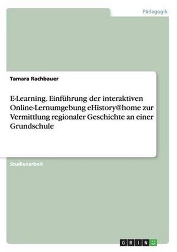 Cover image for E-Learning. Einfuhrung der interaktiven Online-Lernumgebung eHistory@home zur Vermittlung regionaler Geschichte an einer Grundschule