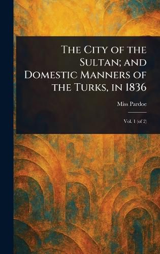 Cover image for The City of the Sultan; and Domestic Manners of the Turks, in 1836