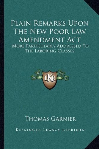 Plain Remarks Upon the New Poor Law Amendment ACT: More Particularly Addressed to the Laboring Classes