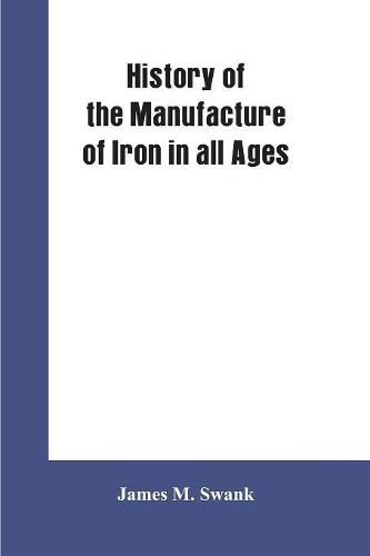 Cover image for History of the manufacture of iron in all ages, and particularly in the United States from colonial times to 1891