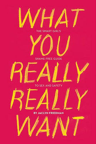 Cover image for What You Really Really Want: The Smart Girl's Shame-Free Guide to Sex and Safety