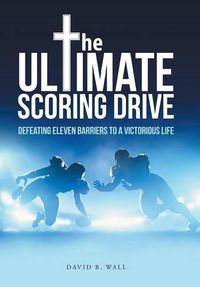 Cover image for The Ultimate Scoring Drive: Defeating Eleven Barriers to a Victorious Life