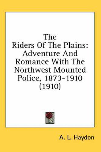 The Riders of the Plains: Adventure and Romance with the Northwest Mounted Police, 1873-1910 (1910)