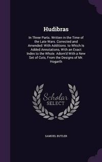 Cover image for Hudibras: In Three Parts. Written in the Time of the Late Wars. Corrected and Amended: With Additions. to Which Is Added Annotations, with an Exact Index to the Whole. Adorn'd with a New Set of Cuts, from the Designs of Mr. Hogarth