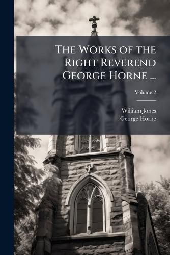 Cover image for The Works of the Right Reverend George Horne ...: To Which Are Prefixed Memoirs of His Life, Studies, and Writings, Volume 2