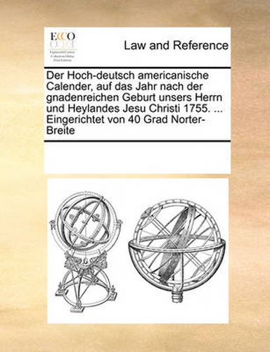 Cover image for Der Hoch-Deutsch Americanische Calender, Auf Das Jahr Nach Der Gnadenreichen Geburt Unsers Herrn Und Heylandes Jesu Christi 1755. ... Eingerichtet Von 40 Grad Norter-Breite