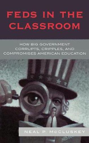 Cover image for Feds in the Classroom: How Big Government Corrupts, Cripples, and Compromises American Education