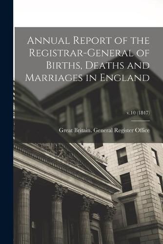 Cover image for Annual Report of the Registrar-General of Births, Deaths and Marriages in England; v.10 (1847)