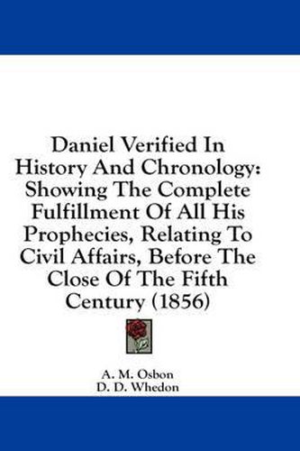 Cover image for Daniel Verified in History and Chronology: Showing the Complete Fulfillment of All His Prophecies, Relating to Civil Affairs, Before the Close of the Fifth Century (1856)