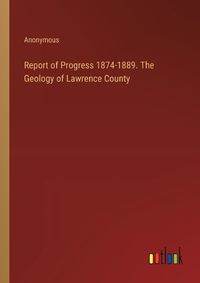 Cover image for Report of Progress 1874-1889. The Geology of Lawrence County