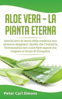 Cover image for Aloe Vera - la pianta eterna: Seimila anni di storia della medicina non possono sbagliarsi. Quello che l'industria farmaceutica non vuole farti sapere era risaputo ai tempi di Cleopatra.