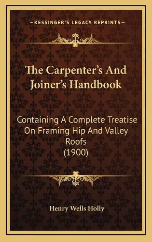 The Carpenter's and Joiner's Handbook: Containing a Complete Treatise on Framing Hip and Valley Roofs (1900)