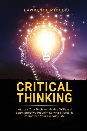 Cover image for Critical Thinking: Improve Your Decision Making Skills and Learn Effective Problem Solving Strategies to Improve Your Everyday Life