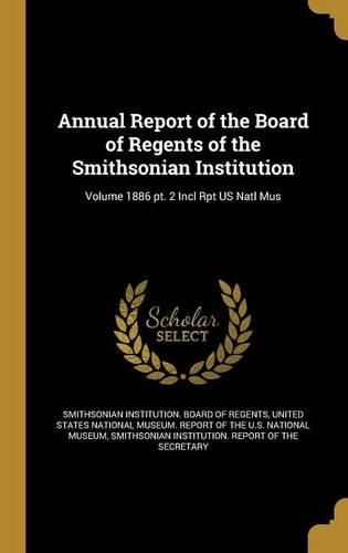 Cover image for Annual Report of the Board of Regents of the Smithsonian Institution; Volume 1886 pt. 2 Incl Rpt US Natl Mus
