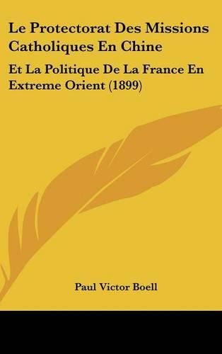 Cover image for Le Protectorat Des Missions Catholiques En Chine: Et La Politique de La France En Extreme Orient (1899)