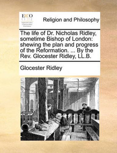 Cover image for The Life of Dr. Nicholas Ridley, Sometime Bishop of London: Shewing the Plan and Progress of the Reformation. ... by the REV. Glocester Ridley, LL.B.