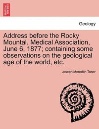 Cover image for Address Before the Rocky Mountal. Medical Association, June 6, 1877; Containing Some Observations on the Geological Age of the World, Etc.