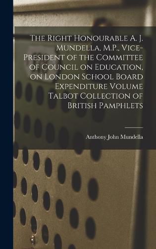 The Right Honourable A. J. Mundella, M.P., Vice-president of the Committee of Council on Education, on London School Board Expenditure Volume Talbot Collection of British Pamphlets