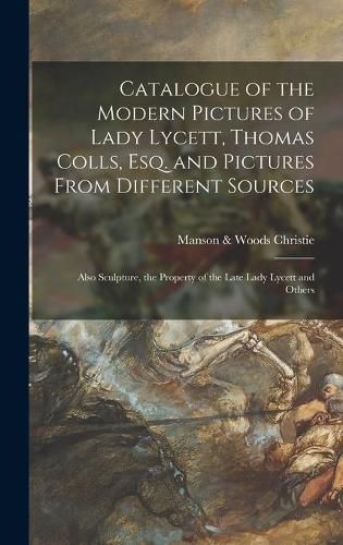 Cover image for Catalogue of the Modern Pictures of Lady Lycett, Thomas Colls, Esq. and Pictures From Different Sources: Also Sculpture, the Property of the Late Lady Lycett and Others